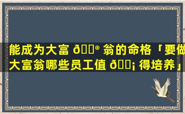 能成为大富 💮 翁的命格「要做大富翁哪些员工值 🐡 得培养」